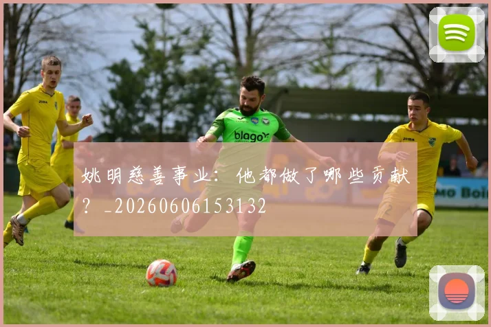姚明慈善事业：他都做了哪些贡献？_20260606153132