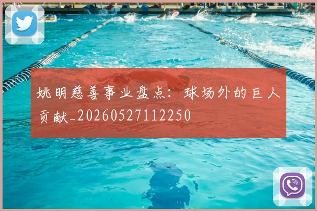 姚明慈善事业盘点：球场外的巨人贡献_20260527112250