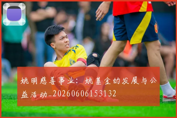 姚明慈善事业：姚基金的发展与公益活动_20260606153132
